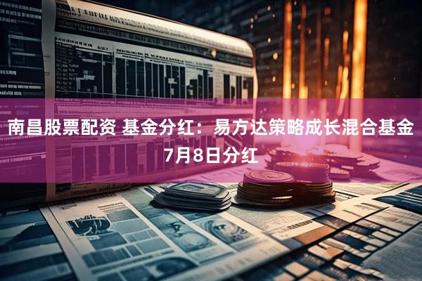 南昌股票配資 基金分紅：易方達策略成長混合基金7月8日分紅