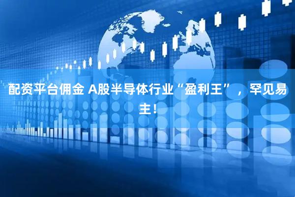 配資平臺傭金 A股半導體行業“盈利王” ，罕見易主！