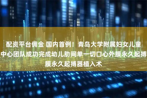 配資平臺傭金 國內首例！青島大學附屬婦女兒童醫院心臟中心團隊成功完成幼兒肋間單一切口心外膜永久起搏器植入術
