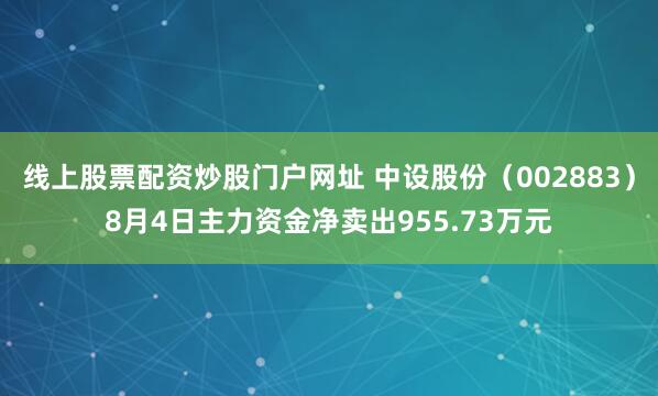 線上股票配資炒股門戶網址 中設股份（002883）8月4日主力資金凈賣出955.73萬元