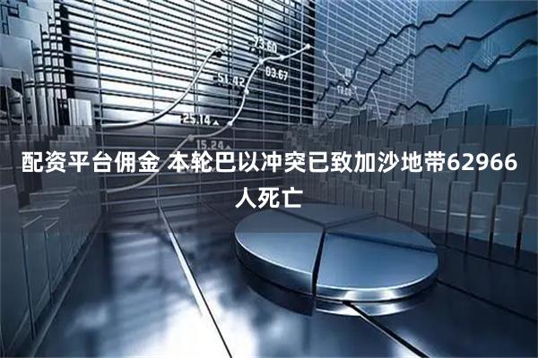 配資平臺傭金 本輪巴以沖突已致加沙地帶62966人死亡