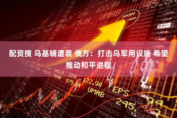 配資搜 烏基輔遭襲 俄方：打擊烏軍用設施 希望推動和平進程