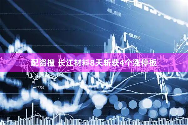 配資搜 長江材料8天斬獲4個漲停板