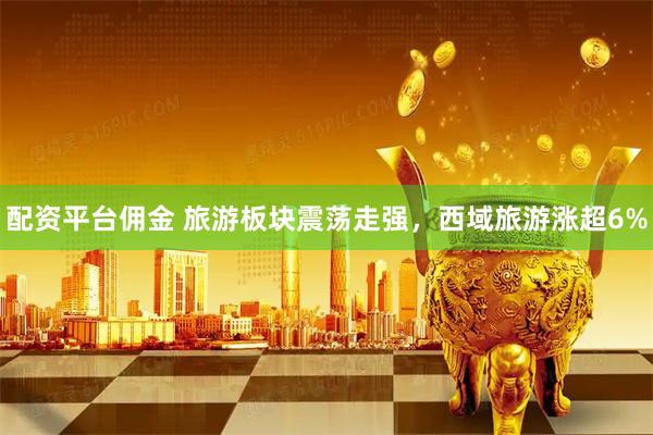 配資平臺傭金 旅游板塊震蕩走強，西域旅游漲超6%